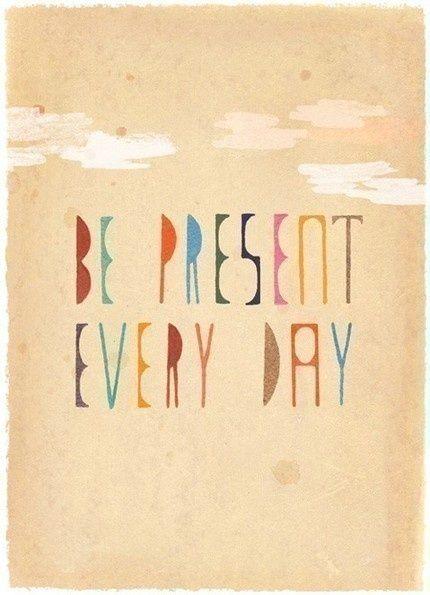 Be presente every